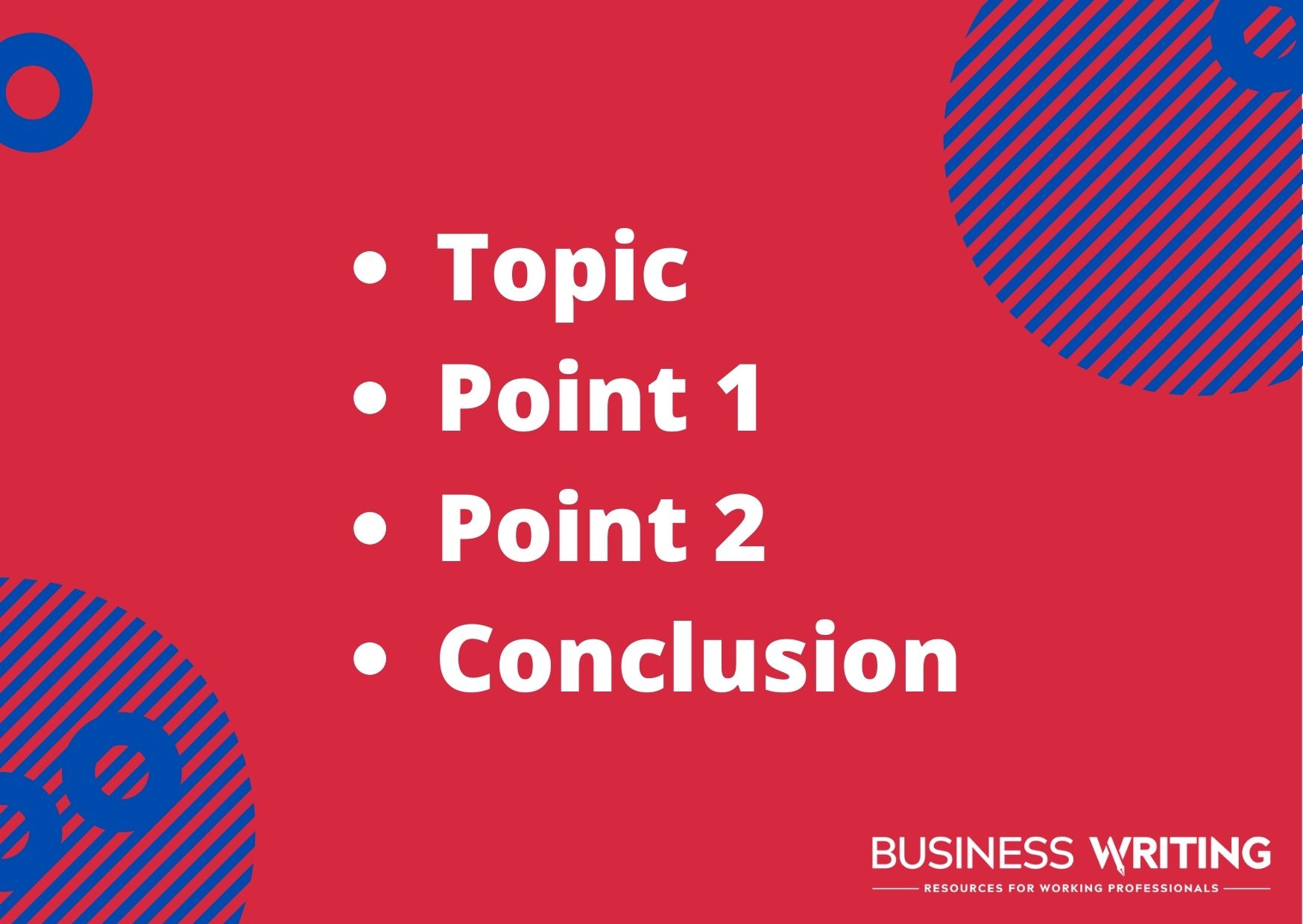 An outline to help you get to the point in writing: Topic, Point 1, Point 2, Conclusion