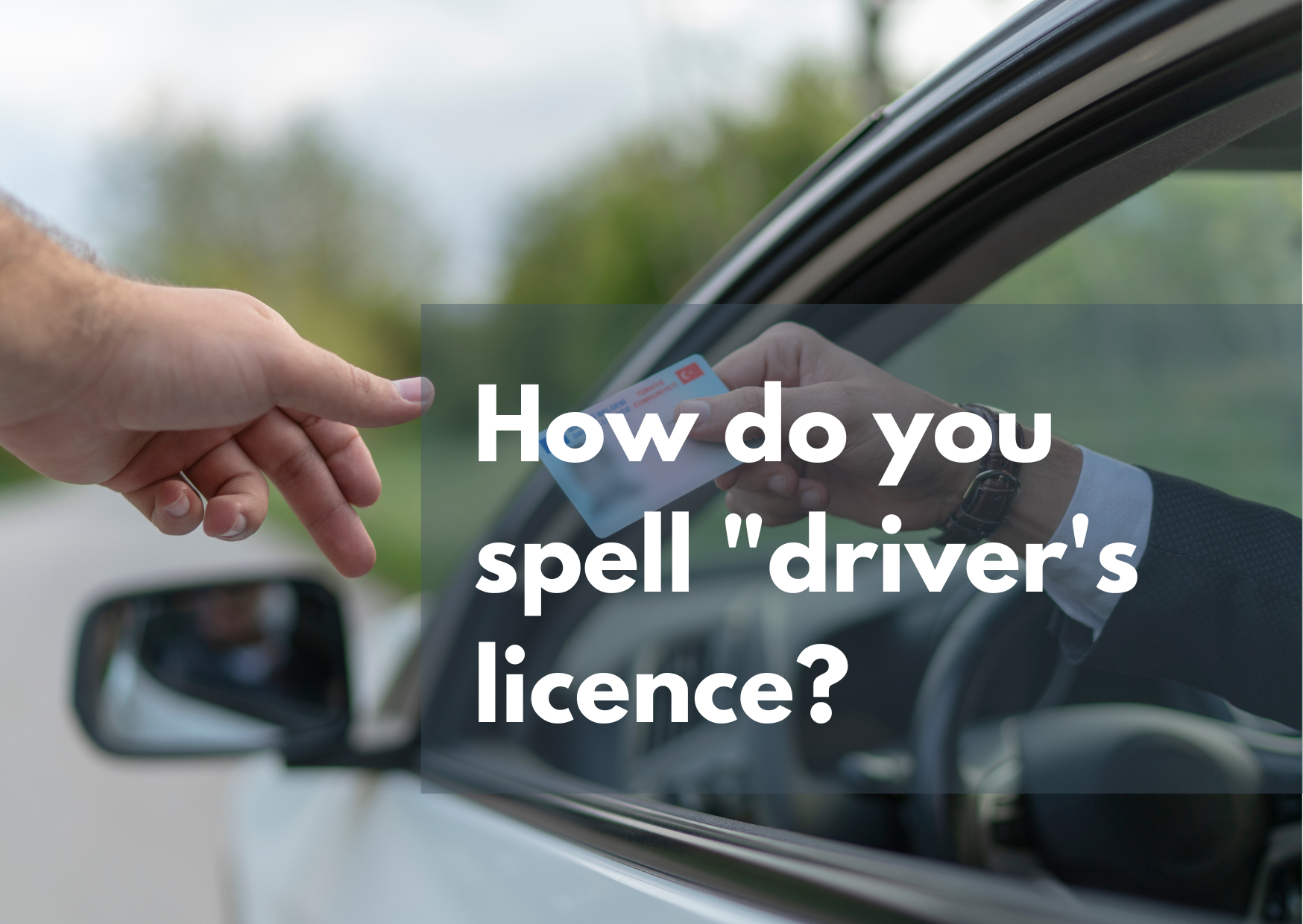 A picture of a car window with the driver's hand handing over a driver's licence, with the words: "How do you spell 'driver's licence?'"