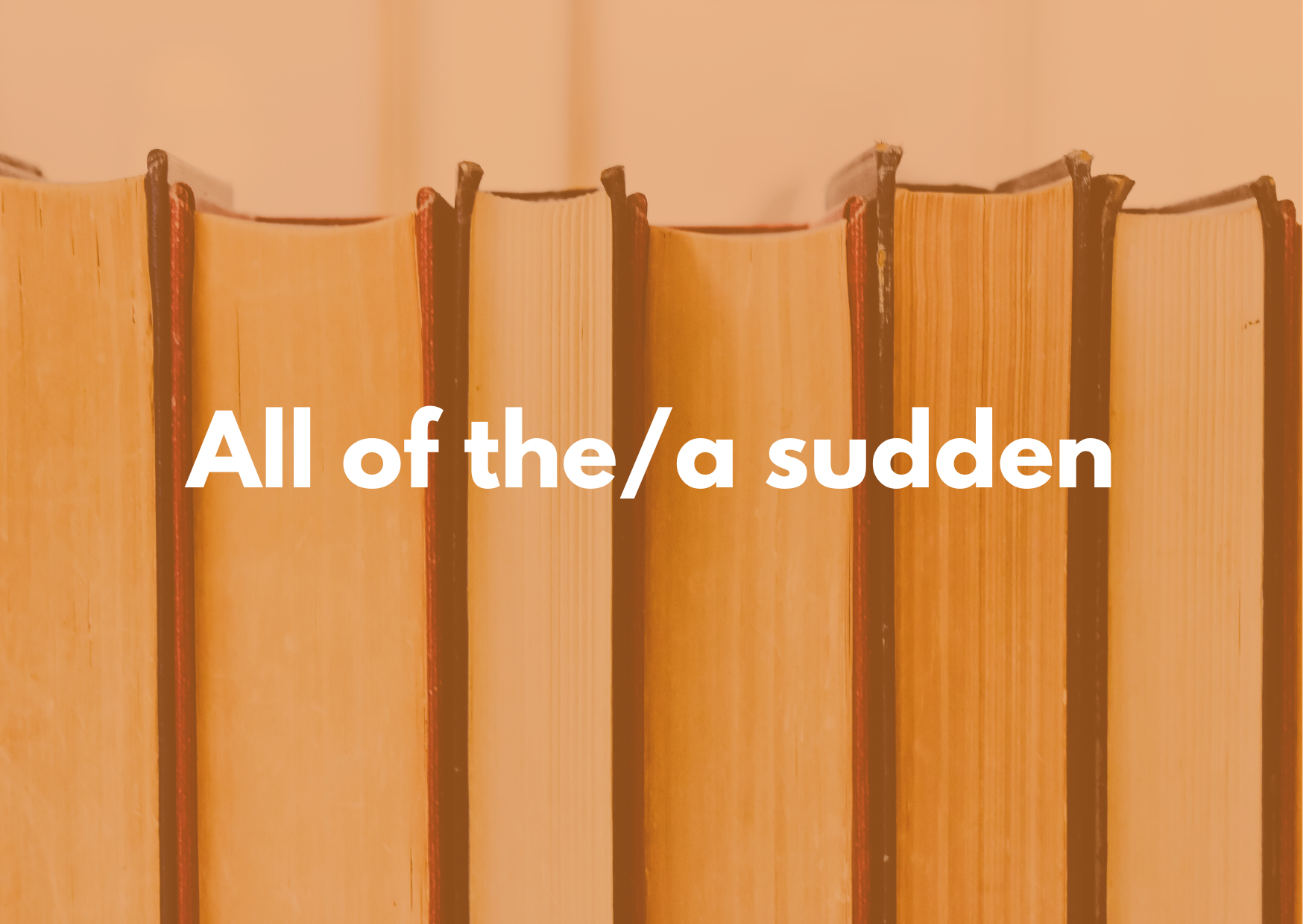 A background of books with the caption "All of the / a sudden"